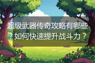超级武器传奇攻略有哪些？如何快速提升战斗力？