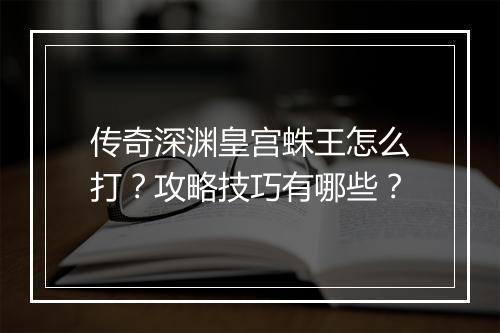 传奇深渊皇宫蛛王怎么打？攻略技巧有哪些？