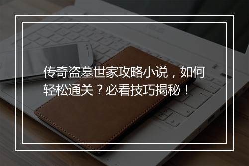 传奇盗墓世家攻略小说，如何轻松通关？必看技巧揭秘！