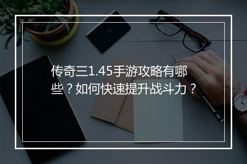 传奇三1.45手游攻略有哪些？如何快速提升战斗力？