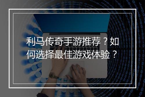 利马传奇手游推荐？如何选择最佳游戏体验？