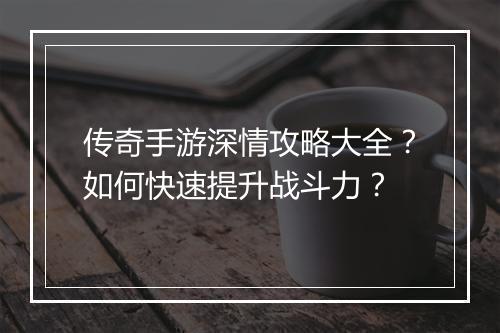 传奇手游深情攻略大全？如何快速提升战斗力？