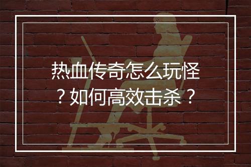 热血传奇怎么玩怪？如何高效击杀？