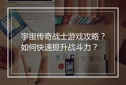 宇宙传奇战士游戏攻略？如何快速提升战斗力？
