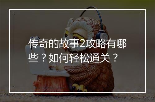 传奇的故事2攻略有哪些？如何轻松通关？