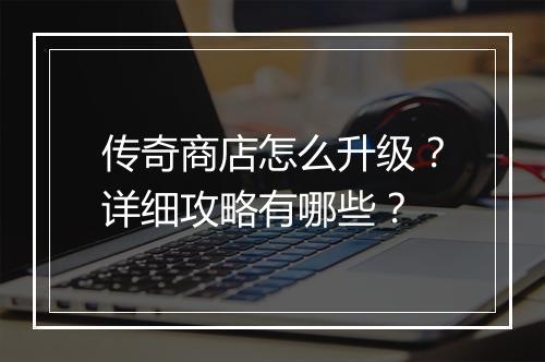传奇商店怎么升级？详细攻略有哪些？