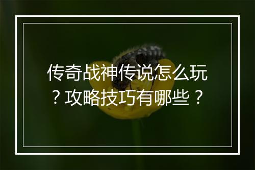 传奇战神传说怎么玩？攻略技巧有哪些？