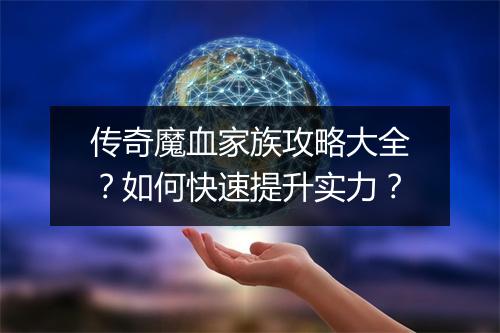传奇魔血家族攻略大全？如何快速提升实力？