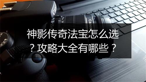 神影传奇法宝怎么选？攻略大全有哪些？