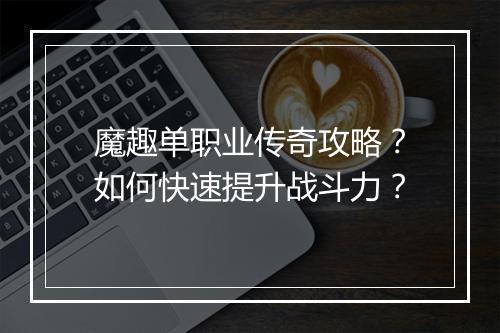 魔趣单职业传奇攻略？如何快速提升战斗力？