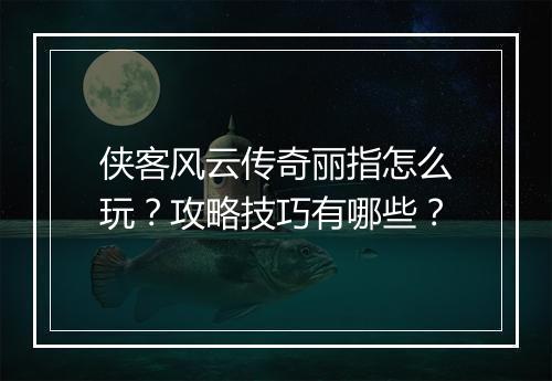 侠客风云传奇丽指怎么玩？攻略技巧有哪些？