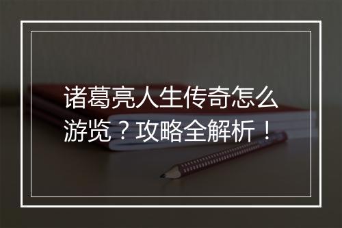 诸葛亮人生传奇怎么游览？攻略全解析！