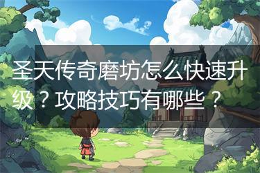 圣天传奇磨坊怎么快速升级？攻略技巧有哪些？