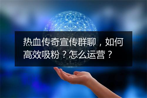 热血传奇宣传群聊，如何高效吸粉？怎么运营？