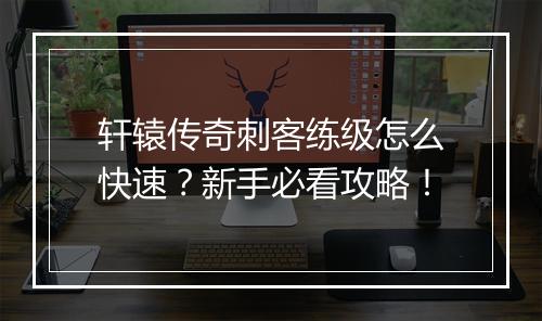 轩辕传奇刺客练级怎么快速？新手必看攻略！