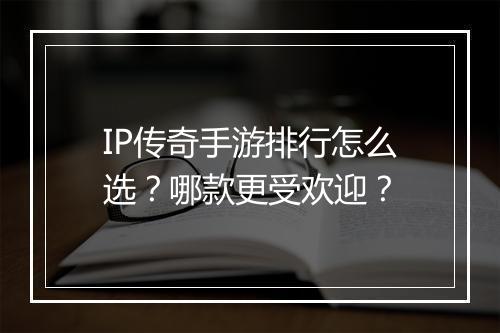IP传奇手游排行怎么选？哪款更受欢迎？