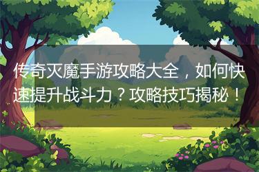 传奇灭魔手游攻略大全，如何快速提升战斗力？攻略技巧揭秘！