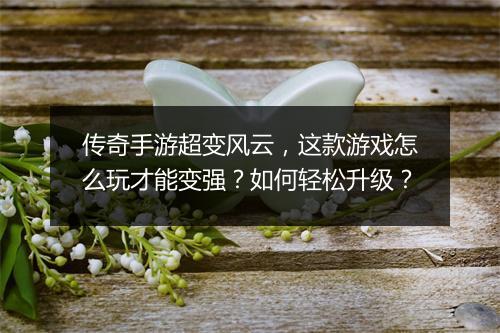 传奇手游超变风云，这款游戏怎么玩才能变强？如何轻松升级？