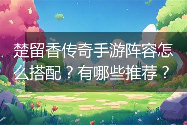 楚留香传奇手游阵容怎么搭配？有哪些推荐？