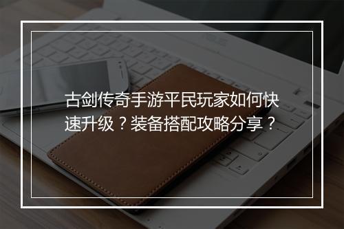 古剑传奇手游平民玩家如何快速升级？装备搭配攻略分享？