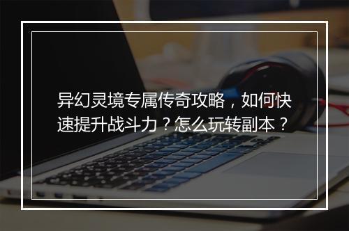 异幻灵境专属传奇攻略，如何快速提升战斗力？怎么玩转副本？
