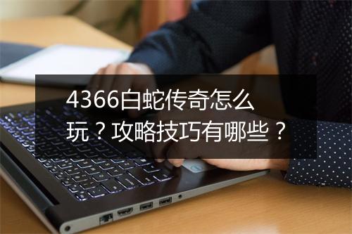 4366白蛇传奇怎么玩？攻略技巧有哪些？