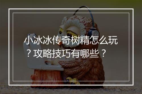 小冰冰传奇树精怎么玩？攻略技巧有哪些？