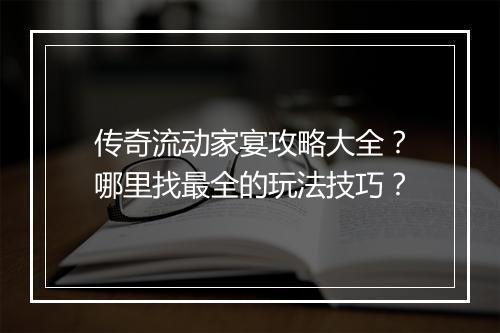 传奇流动家宴攻略大全？哪里找最全的玩法技巧？