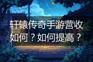 轩辕传奇手游营收如何？如何提高？
