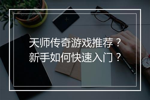 天师传奇游戏推荐？新手如何快速入门？