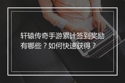 轩辕传奇手游累计签到奖励有哪些？如何快速获得？