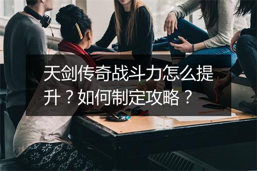 天剑传奇战斗力怎么提升？如何制定攻略？