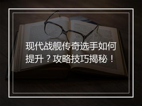 现代战舰传奇选手如何提升？攻略技巧揭秘！