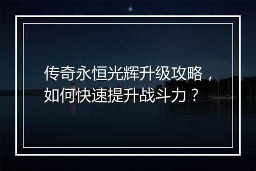 传奇永恒光辉升级攻略，如何快速提升战斗力？