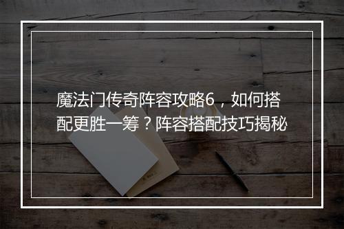 魔法门传奇阵容攻略6，如何搭配更胜一筹？阵容搭配技巧揭秘