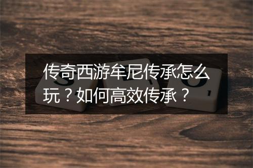 传奇西游牟尼传承怎么玩？如何高效传承？