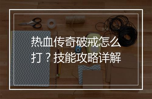 热血传奇破戒怎么打？技能攻略详解