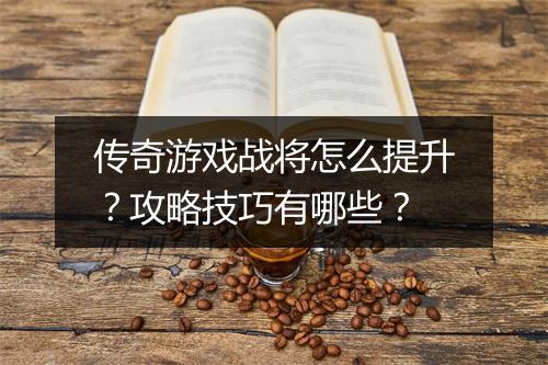 传奇游戏战将怎么提升？攻略技巧有哪些？