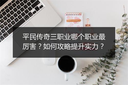 平民传奇三职业哪个职业最厉害？如何攻略提升实力？