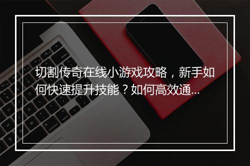 切割传奇在线小游戏攻略，新手如何快速提升技能？如何高效通关？