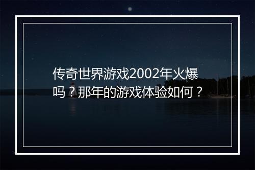 传奇世界游戏2002年火爆吗？那年的游戏体验如何？