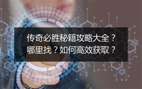 传奇必胜秘籍攻略大全？哪里找？如何高效获取？