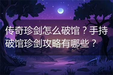 传奇珍剑怎么破馆？手持破馆珍剑攻略有哪些？