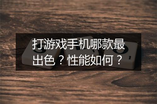 打游戏手机哪款最出色？性能如何？