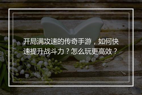 开局满攻速的传奇手游，如何快速提升战斗力？怎么玩更高效？