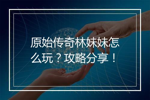 原始传奇林妹妹怎么玩？攻略分享！