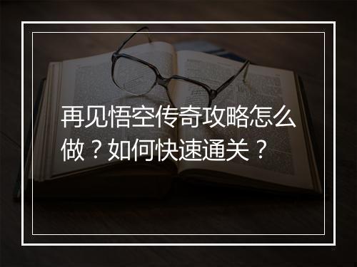 再见悟空传奇攻略怎么做？如何快速通关？
