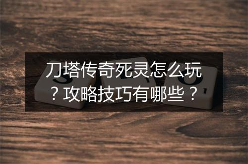 刀塔传奇死灵怎么玩？攻略技巧有哪些？