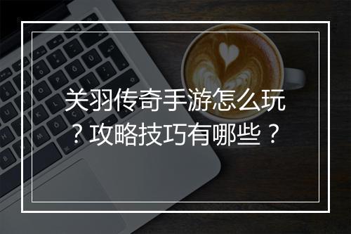 关羽传奇手游怎么玩？攻略技巧有哪些？