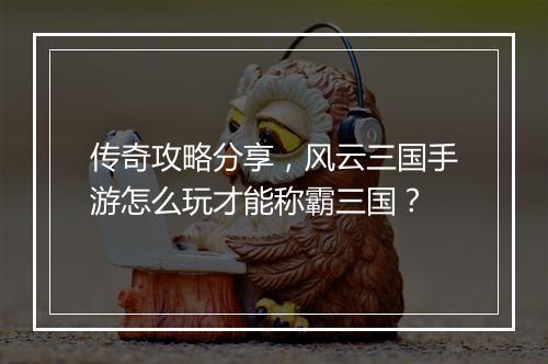 传奇攻略分享，风云三国手游怎么玩才能称霸三国？